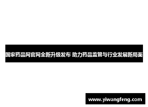 国家药品网官网全新升级发布 助力药品监管与行业发展新局面